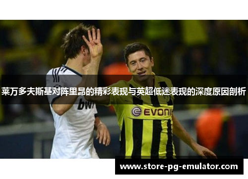 莱万多夫斯基对阵里昂的精彩表现与英超低迷表现的深度原因剖析