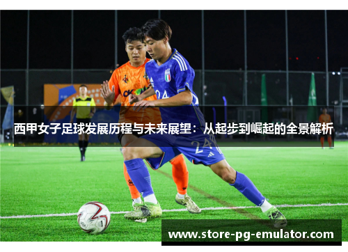 西甲女子足球发展历程与未来展望：从起步到崛起的全景解析